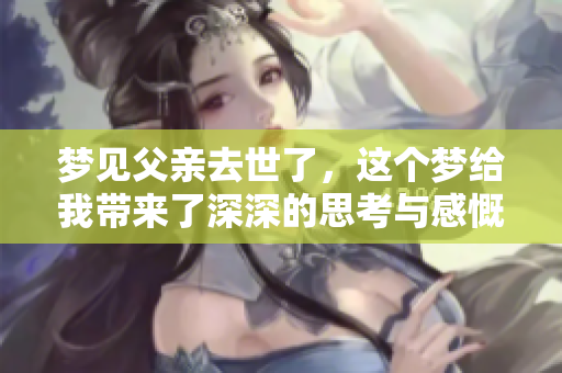 梦见父亲去世了，这个梦给我带来了深深的思考与感慨。