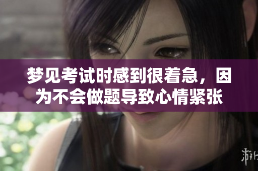 梦见考试时感到很着急，因为不会做题导致心情紧张