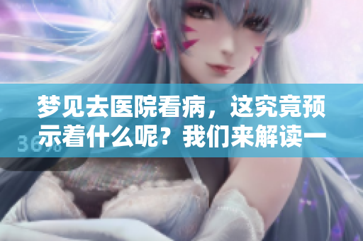 梦见去医院看病，这究竟预示着什么呢？我们来解读一下这个梦的含义。