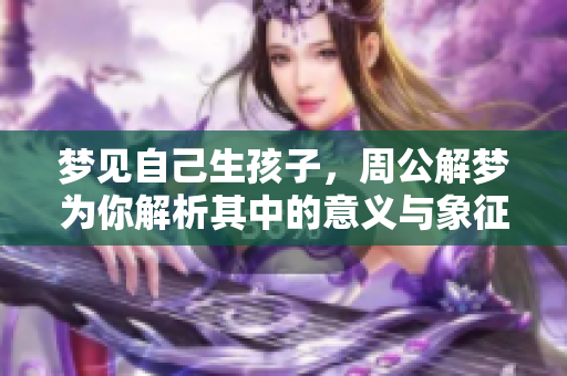 梦见自己生孩子，周公解梦为你解析其中的意义与象征