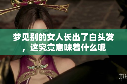 梦见别的女人长出了白头发，这究竟意味着什么呢