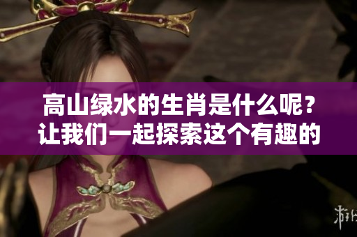 高山绿水的生肖是什么呢？让我们一起探索这个有趣的问题。