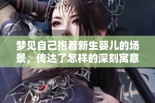 梦见自己抱着新生婴儿的场景，传达了怎样的深刻寓意呢