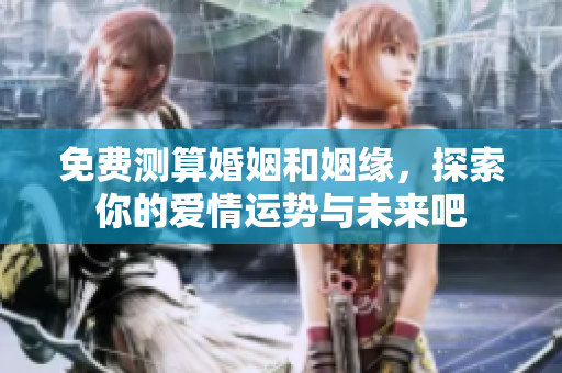 免费测算婚姻和姻缘，探索你的爱情运势与未来吧