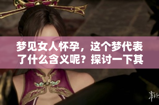 梦见女人怀孕，这个梦代表了什么含义呢？探讨一下其中的深意。