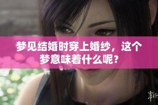 梦见结婚时穿上婚纱，这个梦意味着什么呢？