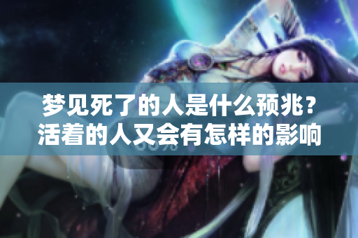 梦见死了的人是什么预兆？活着的人又会有怎样的影响呢？