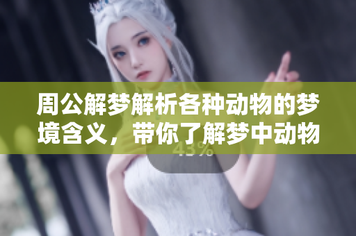 周公解梦解析各种动物的梦境含义，带你了解梦中动物的象征意义