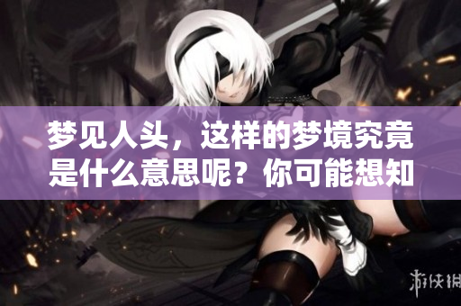 梦见人头，这样的梦境究竟是什么意思呢？你可能想知道。