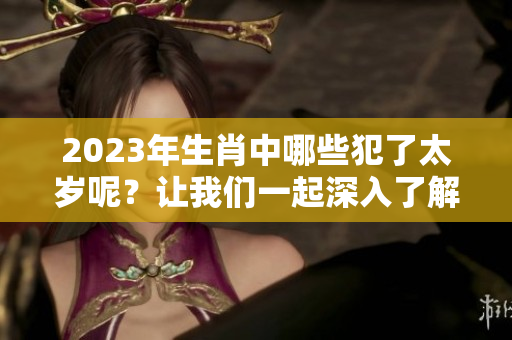 2023年生肖中哪些犯了太岁呢？让我们一起深入了解一下吧！