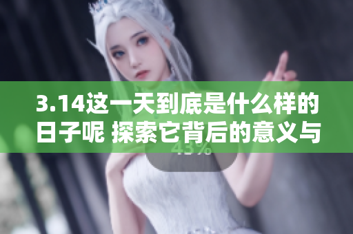 3.14这一天到底是什么样的日子呢 探索它背后的意义与庆祝方式