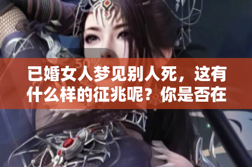 已婚女人梦见别人死，这有什么样的征兆呢？你是否在意这个梦境的含义？