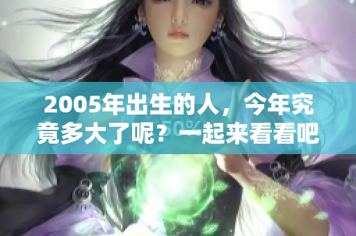 2005年出生的人，今年究竟多大了呢？一起来看看吧！
