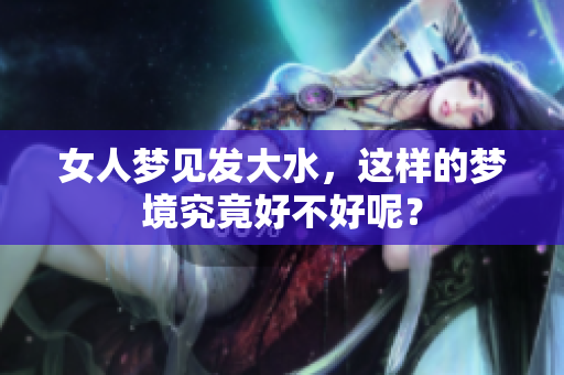 女人梦见发大水，这样的梦境究竟好不好呢？