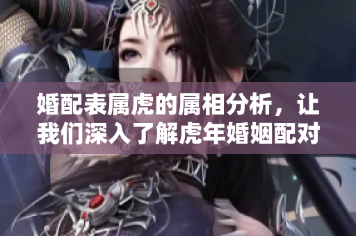 婚配表属虎的属相分析，让我们深入了解虎年婚姻配对的奥秘