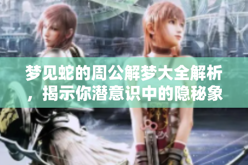梦见蛇的周公解梦大全解析，揭示你潜意识中的隐秘象征与暗示