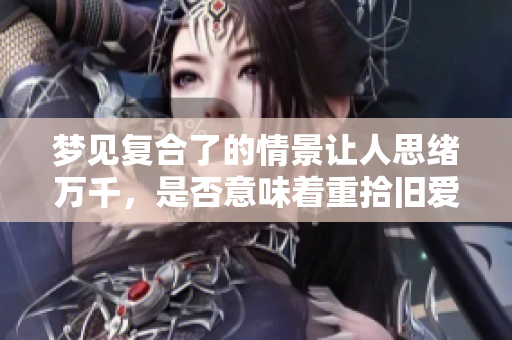 梦见复合了的情景让人思绪万千，是否意味着重拾旧爱呢