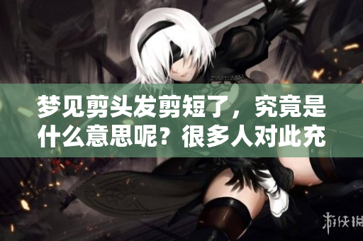 梦见剪头发剪短了，究竟是什么意思呢？很多人对此充满好奇