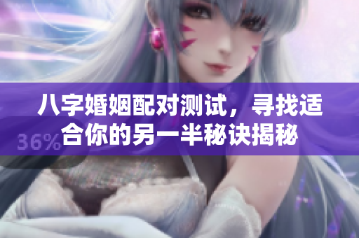 八字婚姻配对测试，寻找适合你的另一半秘诀揭秘