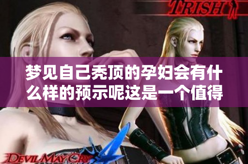 梦见自己秃顶的孕妇会有什么样的预示呢这是一个值得探讨的话题