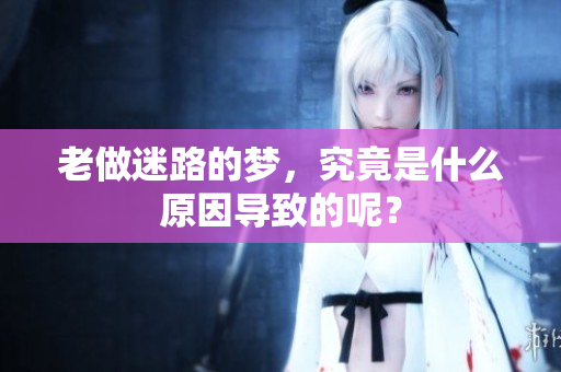 老做迷路的梦，究竟是什么原因导致的呢？