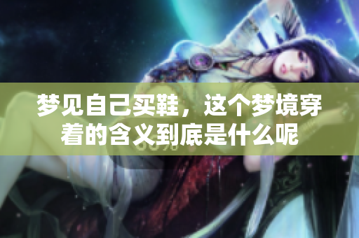 梦见自己买鞋，这个梦境穿着的含义到底是什么呢