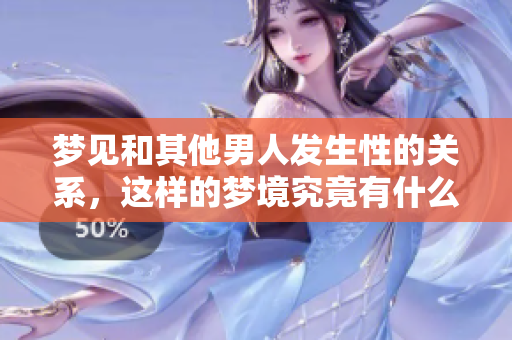 梦见和其他男人发生性的关系，这样的梦境究竟有什么寓意呢