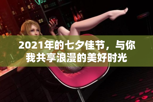 2021年的七夕佳节，与你我共享浪漫的美好时光