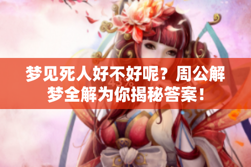 梦见死人好不好呢？周公解梦全解为你揭秘答案！