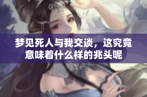 梦见死人与我交谈，这究竟意味着什么样的兆头呢