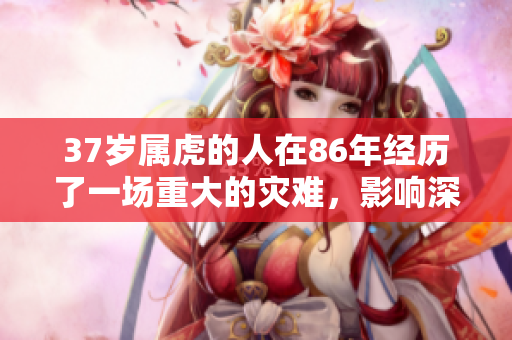 37岁属虎的人在86年经历了一场重大的灾难，影响深远。