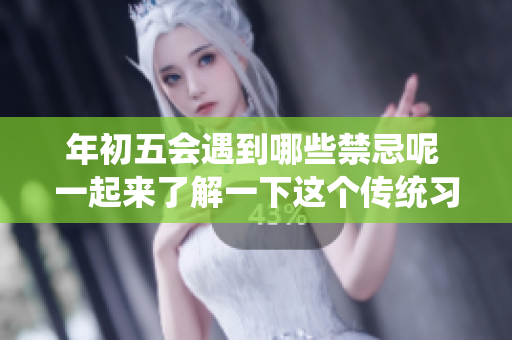 年初五会遇到哪些禁忌呢 一起来了解一下这个传统习俗吧