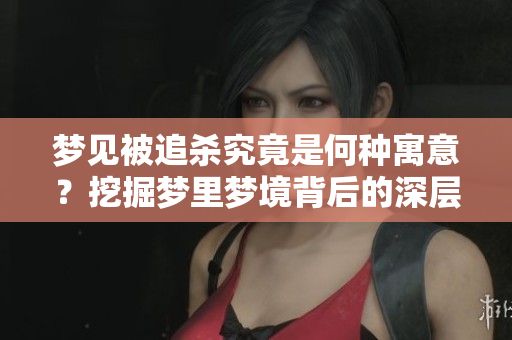 梦见被追杀究竟是何种寓意？挖掘梦里梦境背后的深层含义