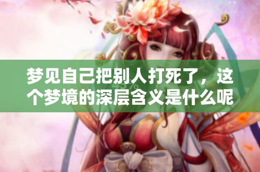 梦见自己把别人打死了，这个梦境的深层含义是什么呢