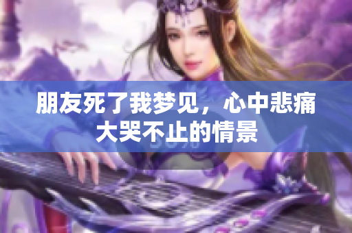 朋友死了我梦见，心中悲痛大哭不止的情景