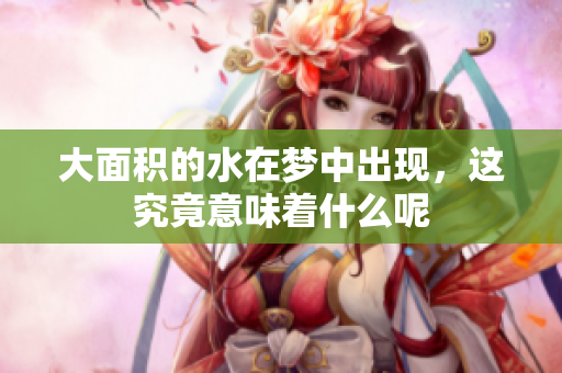 大面积的水在梦中出现，这究竟意味着什么呢