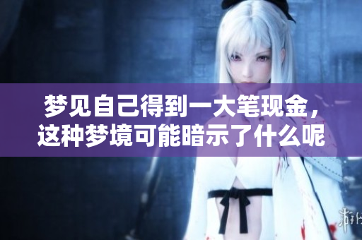 梦见自己得到一大笔现金，这种梦境可能暗示了什么呢？