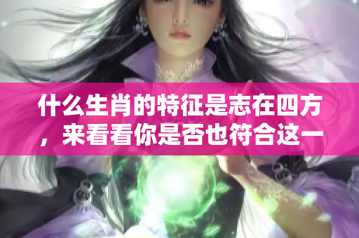 什么生肖的特征是志在四方，来看看你是否也符合这一说法