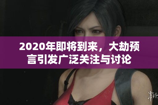 2020年即将到来，大劫预言引发广泛关注与讨论