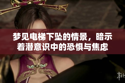 梦见电梯下坠的情景，暗示着潜意识中的恐惧与焦虑
