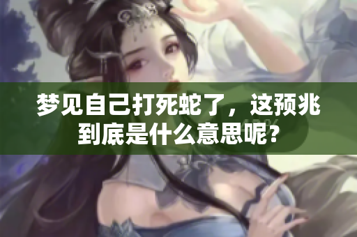 梦见自己打死蛇了，这预兆到底是什么意思呢？