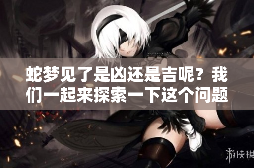 蛇梦见了是凶还是吉呢？我们一起来探索一下这个问题吧！