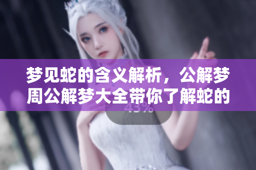 梦见蛇的含义解析，公解梦周公解梦大全带你了解蛇的梦境秘密