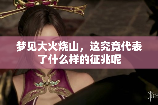 梦见大火烧山，这究竟代表了什么样的征兆呢