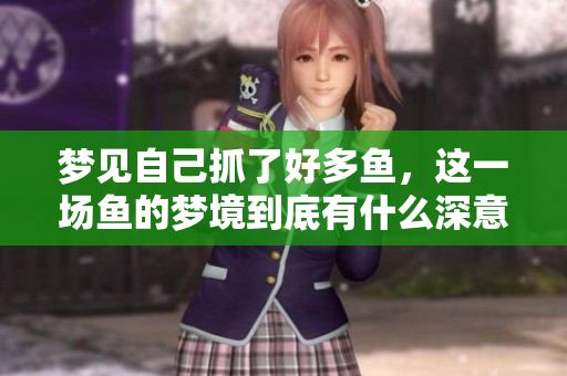 梦见自己抓了好多鱼，这一场鱼的梦境到底有什么深意呢