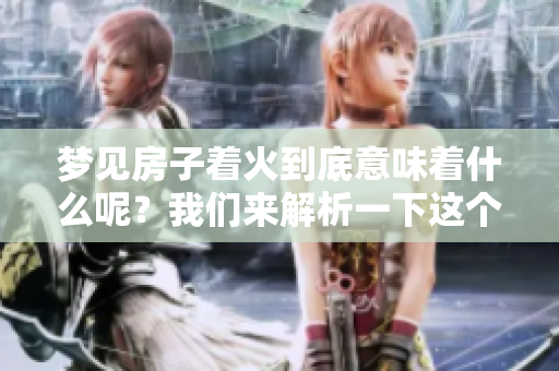 梦见房子着火到底意味着什么呢？我们来解析一下这个梦境的含义。