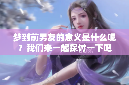 梦到前男友的意义是什么呢？我们来一起探讨一下吧