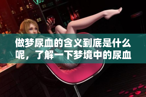 做梦尿血的含义到底是什么呢，了解一下梦境中的尿血现象吧！