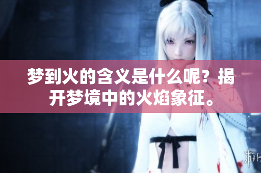 梦到火的含义是什么呢？揭开梦境中的火焰象征。