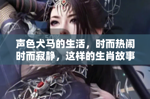 声色犬马的生活，时而热闹时而寂静，这样的生肖故事你知道吗？